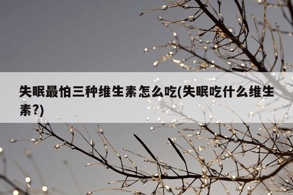 失眠最怕三种维生素怎么吃(失眠吃什么维生素?)