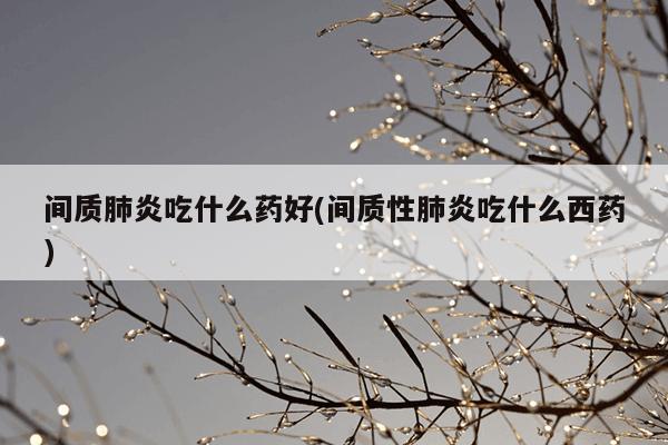 间质肺炎吃什么药好(间质性肺炎吃什么西药)