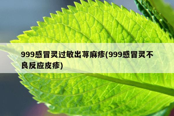 999感冒灵过敏出荨麻疹(999感冒灵不良反应皮疹)
