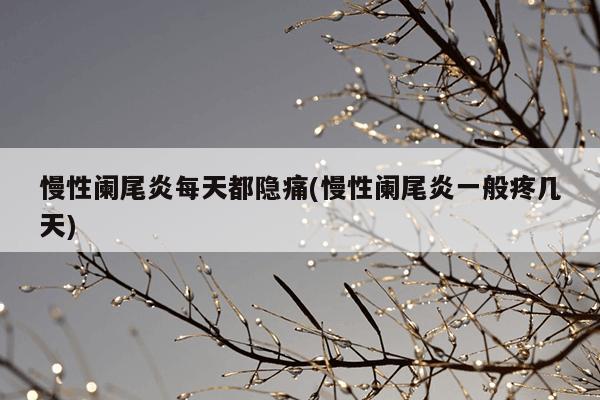 慢性阑尾炎每天都隐痛(慢性阑尾炎一般疼几天)