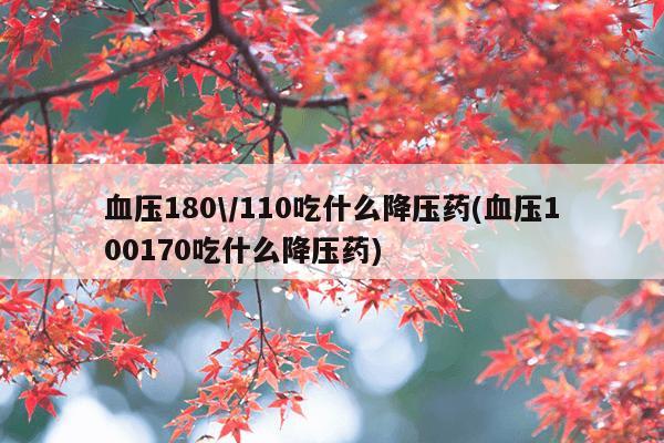 血压180\/110吃什么降压药(血压100170吃什么降压药)