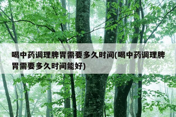 喝中药调理脾胃需要多久时间(喝中药调理脾胃需要多久时间能好)