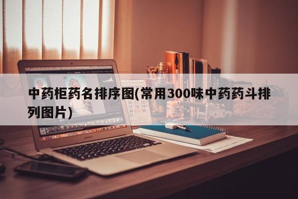 中药柜药名排序图(常用300味中药药斗排列图片)