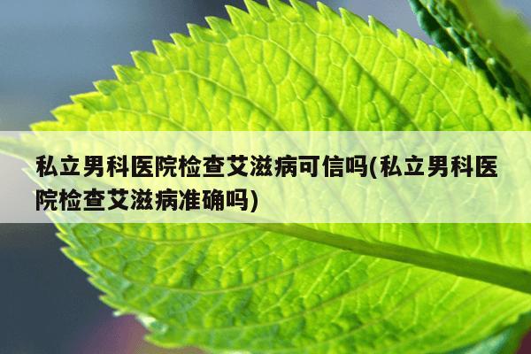 私立男科医院检查艾滋病可信吗(私立男科医院检查艾滋病准确吗)