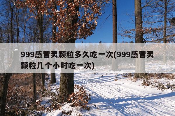 999感冒灵颗粒多久吃一次(999感冒灵颗粒几个小时吃一次)