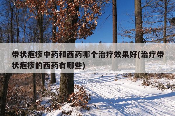 带状疱疹中药和西药哪个治疗效果好(治疗带状疱疹的西药有哪些)