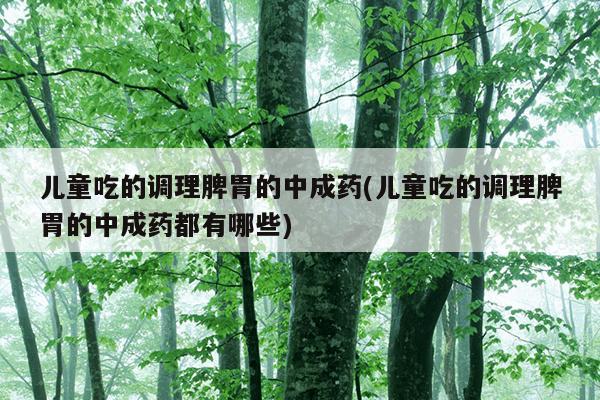 儿童吃的调理脾胃的中成药(儿童吃的调理脾胃的中成药都有哪些)
