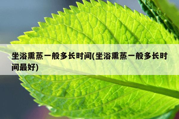 坐浴熏蒸一般多长时间(坐浴熏蒸一般多长时间最好)