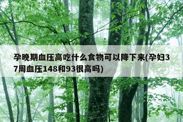 孕晚期血压高吃什么食物可以降下来(孕妇37周血压148和93很高吗)
