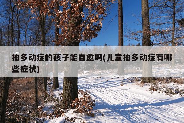 抽多动症的孩子能自愈吗(儿童抽多动症有哪些症状)