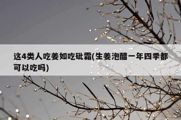这4类人吃姜如吃砒霜(生姜泡醋一年四季都可以吃吗)