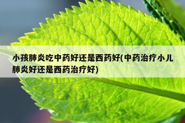 小孩肺炎吃中药好还是西药好(中药治疗小儿肺炎好还是西药治疗好)
