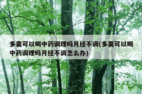 多囊可以喝中药调理吗月经不调(多囊可以喝中药调理吗月经不调怎么办)
