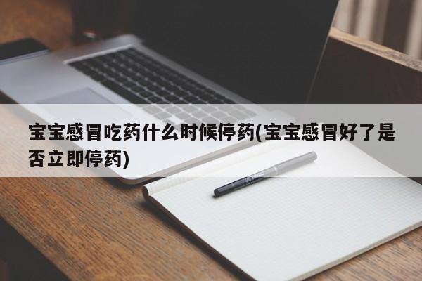 宝宝感冒吃药什么时候停药(宝宝感冒好了是否立即停药)