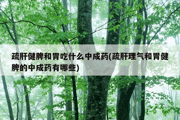 疏肝健脾和胃吃什么中成药(疏肝理气和胃健脾的中成药有哪些)