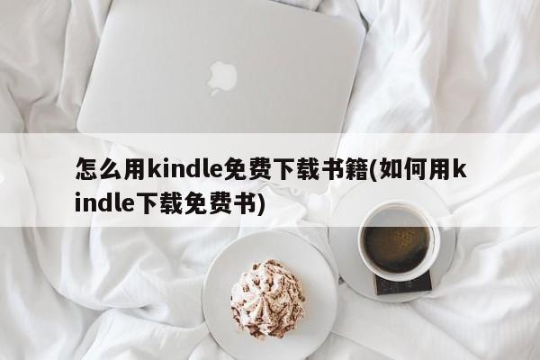 怎么用kindle免费下载书籍(如何用kindle下载免费书)
