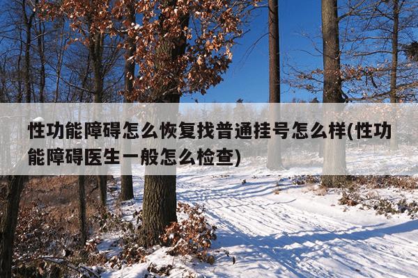 性功能障碍怎么恢复找普通挂号怎么样(性功能障碍医生一般怎么检查)
