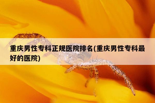重庆男性专科正规医院排名(重庆男性专科最好的医院)