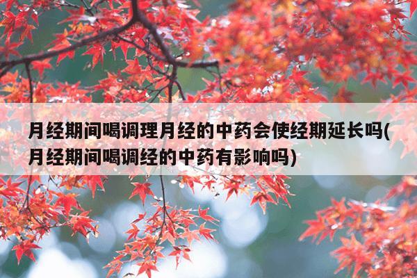 月经期间喝调理月经的中药会使经期延长吗(月经期间喝调经的中药有影响吗)