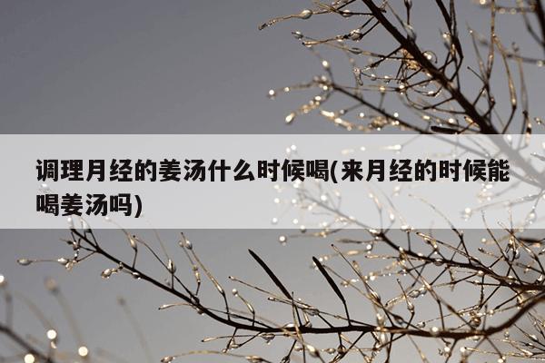 调理月经的姜汤什么时候喝(来月经的时候能喝姜汤吗)