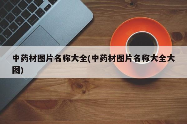 中药材图片名称大全(中药材图片名称大全大图)