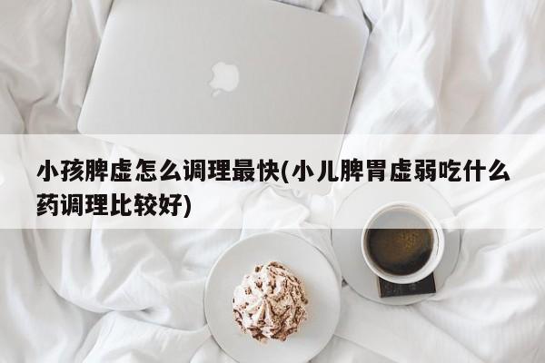 小孩脾虚怎么调理最快(小儿脾胃虚弱吃什么药调理比较好)