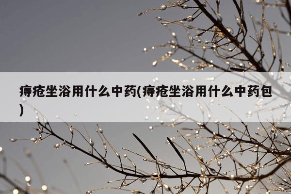 痔疮坐浴用什么中药(痔疮坐浴用什么中药包)