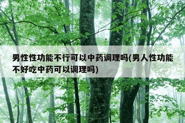 男性性功能不行可以中药调理吗(男人性功能不好吃中药可以调理吗)