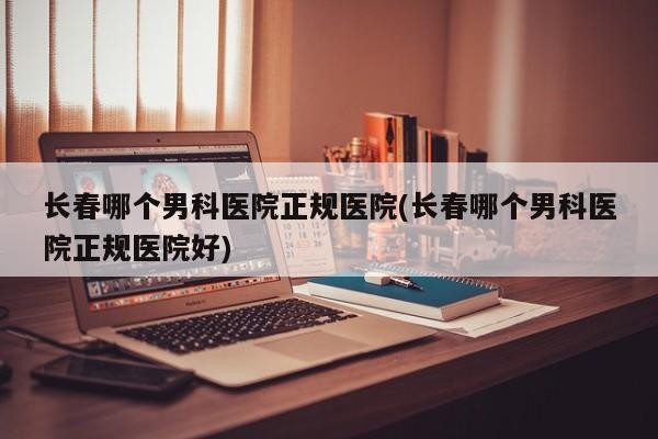 长春九龙男科地址（长春市男科医院排名） 长春九龙男科地点
（长春市男科医院排名）《长春市九龙男科医院怎么样》 男科男健
